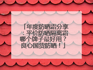 年度防晒霜分享：平价防晒隔离霜哪个牌子最好用？良心国货防晒！