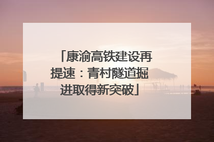 康渝高铁建设再提速：青村隧道掘进取得新突破