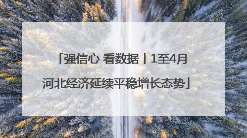 强信心 看数据丨1至4月河北经济延续平稳增长态势
