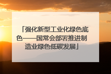 强化新型工业化绿色底色——国常会部署推进制造业绿色低碳发展