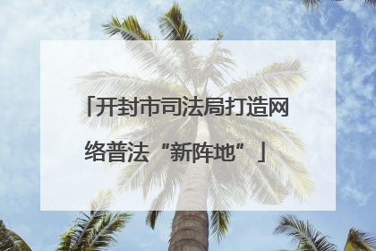 开封市司法局打造网络普法“新阵地”