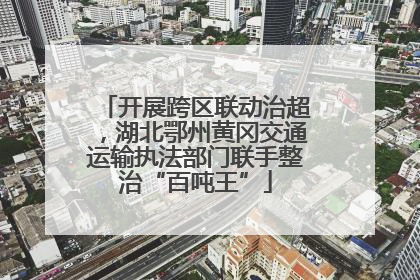 开展跨区联动治超，湖北鄂州黄冈交通运输执法部门联手整治“百吨王”
