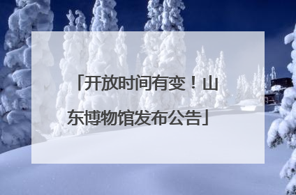 开放时间有变！山东博物馆发布公告