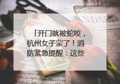 开门就被蛇咬，杭州女子蒙了！消防紧急提醒：这些方法都不靠谱！