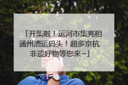开集啦！运河市集亮相通州漕运码头！超多京杭非遗好物等您来~
