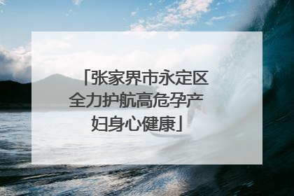 张家界市永定区全力护航高危孕产妇身心健康