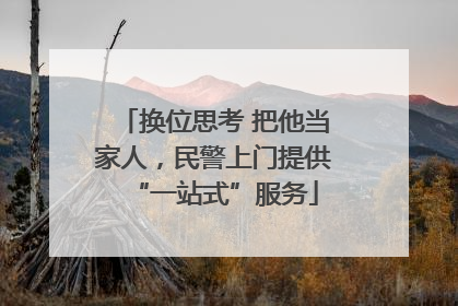 换位思考 把他当家人，民警上门提供“一站式”服务