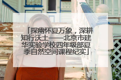 探幽怀夏万象，深耕知行沃土——北京市建华实验学校四年级部夏季自然空间课程纪实