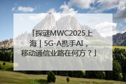 探谜MWC2025上海｜5G-A携手AI，移动通信业路在何方？