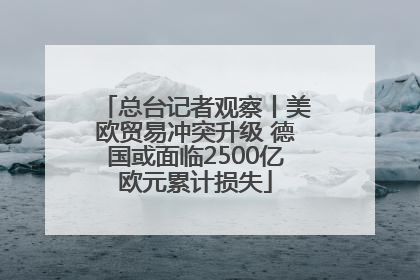 总台记者观察丨美欧贸易冲突升级 德国或面临2500亿欧元累计损失