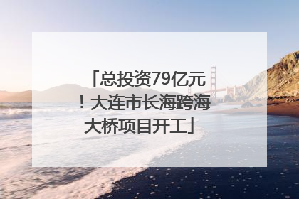 总投资79亿元！大连市长海跨海大桥项目开工