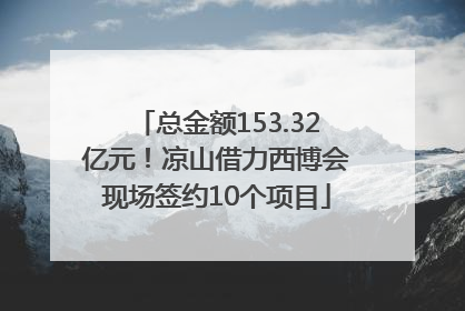 总金额153.32亿元！凉山借力西博会现场签约10个项目