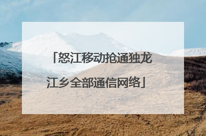 怒江移动抢通独龙江乡全部通信网络