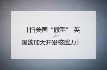 怕美国“撒手” 英国欲加大开发核武力