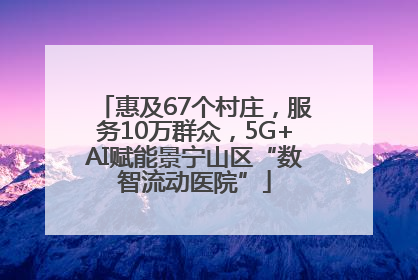 惠及67个村庄，服务10万群众，5G+AI赋能景宁山区“数智流动医院”