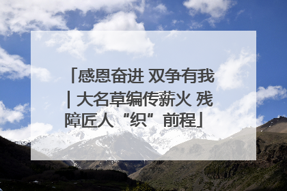 感恩奋进 双争有我｜大名草编传薪火 残障匠人“织”前程