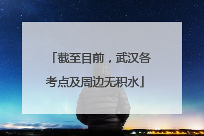 截至目前，武汉各考点及周边无积水