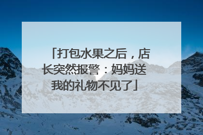 打包水果之后，店长突然报警：妈妈送我的礼物不见了