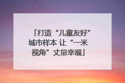 打造“儿童友好”城市样本 让“一米视角”丈量幸福