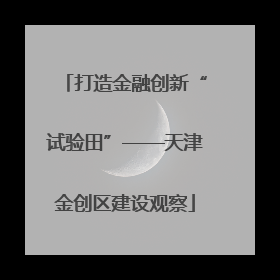 打造金融创新“试验田”——天津金创区建设观察
