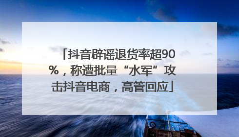 抖音辟谣退货率超90%，称遭批量“水军”攻击抖音电商，高管回应
