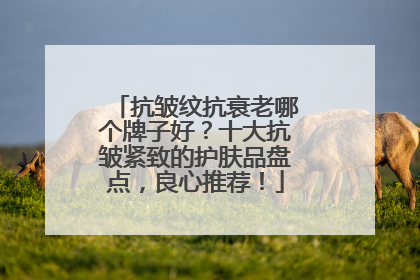 抗皱纹抗衰老哪个牌子好？十大抗皱紧致的护肤品盘点，良心推荐！