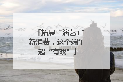 拓展“演艺+”新消费，这个端午超“有戏”