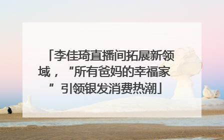 李佳琦直播间拓展新领域，“所有爸妈的幸福家”引领银发消费热潮