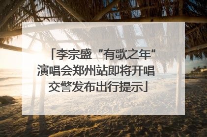 李宗盛“有歌之年”演唱会郑州站即将开唱 交警发布出行提示