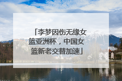 李梦因伤无缘女篮亚洲杯，中国女篮新老交替加速