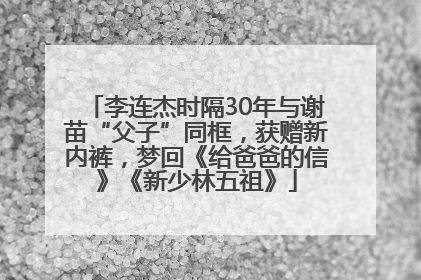 李连杰时隔30年与谢苗“父子”同框，获赠新内裤，梦回《给爸爸的信》《新少林五祖》