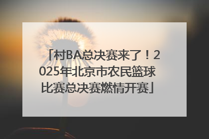 村BA总决赛来了！2025年北京市农民篮球比赛总决赛燃情开赛