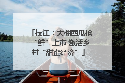 枝江：大棚西瓜抢“鲜”上市 激活乡村“甜蜜经济”