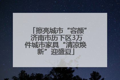 擦亮城市“容颜” 济南市历下区3万件城市家具“清凉焕新”迎盛夏