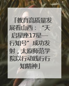 教育高质量发展看山西：“天启星座17星—行知号”成功发射，太原师范学院以行动践行行知精神