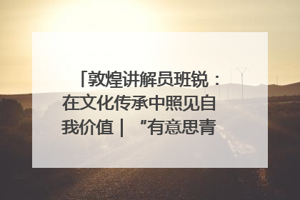 敦煌讲解员班锐：在文化传承中照见自我价值｜“有意思青年”高校公益计划