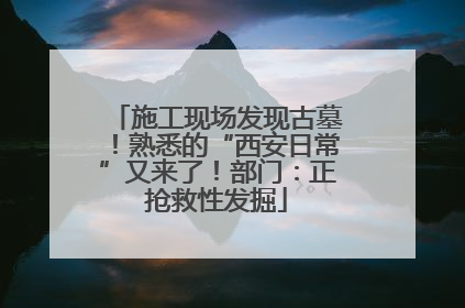 施工现场发现古墓！熟悉的“西安日常”又来了！部门：正抢救性发掘