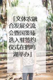 文体农融合发展交流会暨国鉴臻选入驻签约仪式在鹤鸣湖举办