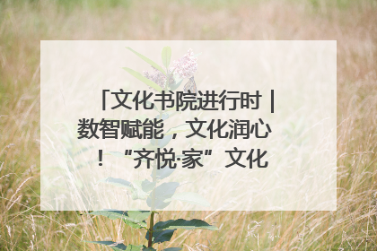 文化书院进行时｜数智赋能，文化润心！“齐悦·家”文化书院超有料