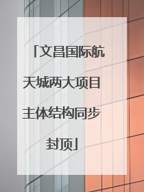 文昌国际航天城两大项目主体结构同步封顶