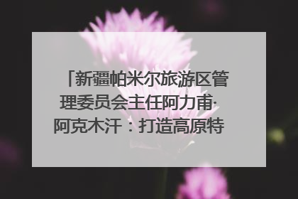 新疆帕米尔旅游区管理委员会主任阿力甫·阿克木汗：打造高原特色文旅品牌 推动县域旅游高质量发展｜第七届全国县域旅游研究成果发布系列活动