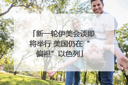 新一轮伊美会谈即将举行 美国仍在“偏袒”以色列