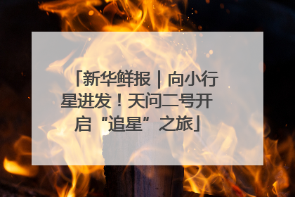 新华鲜报｜向小行星进发！天问二号开启“追星”之旅