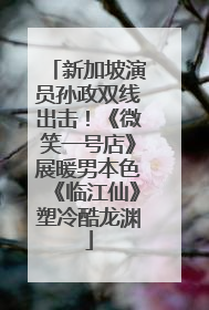 新加坡演员孙政双线出击！《微笑一号店》展暖男本色《临江仙》塑冷酷龙渊