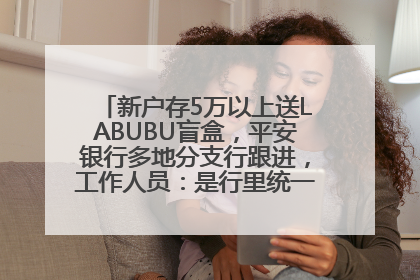 新户存5万以上送LABUBU盲盒，平安银行多地分支行跟进，工作人员：是行里统一的，进货渠道不清楚