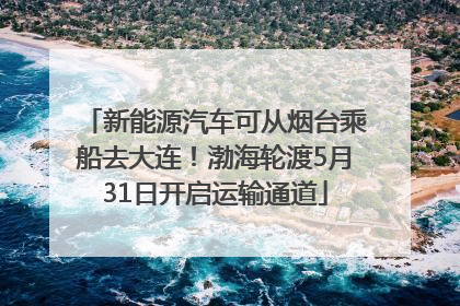 新能源汽车可从烟台乘船去大连！渤海轮渡5月31日开启运输通道