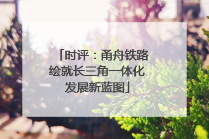 时评：甬舟铁路绘就长三角一体化发展新蓝图