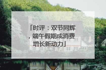 时评：双节同辉，端午假期成消费增长新动力