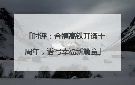 时评：合福高铁开通十周年，谱写幸福新篇章
