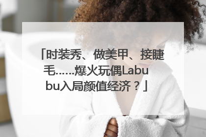时装秀、做美甲、接睫毛……爆火玩偶Labubu入局颜值经济？